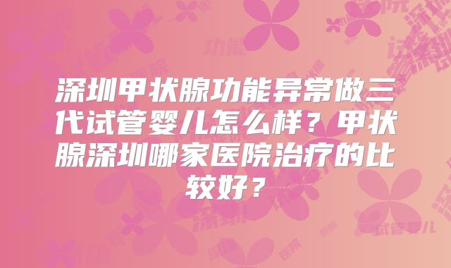 深圳甲状腺功能异常做三代试管婴儿怎么样？甲状腺深圳哪家医院治疗的比较好？