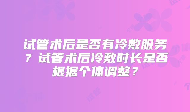 试管术后是否有冷敷服务？试管术后冷敷时长是否根据个体调整？
