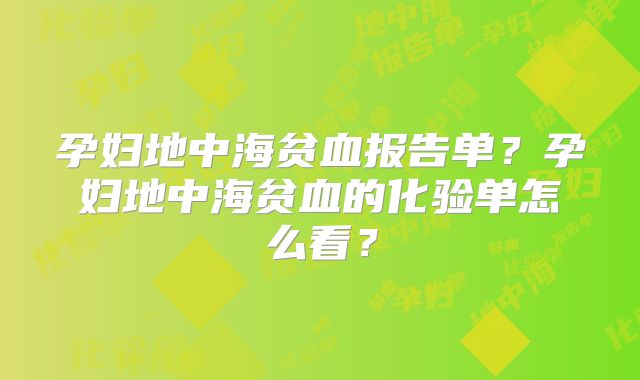 孕妇地中海贫血报告单？孕妇地中海贫血的化验单怎么看？