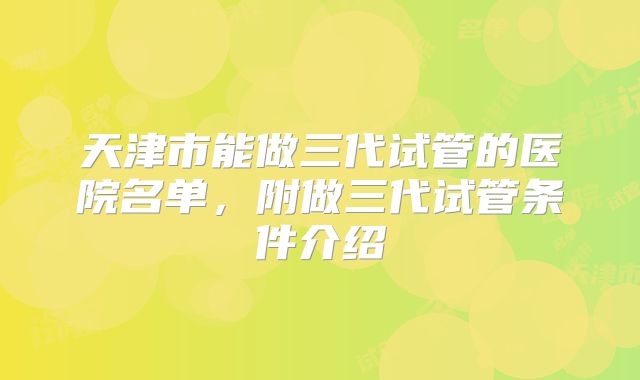 天津市能做三代试管的医院名单,附做三代试管条件介绍