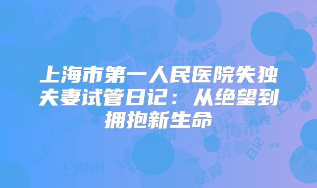 上海市第一人民医院失独夫妻试管日记：从绝望到拥抱新生命