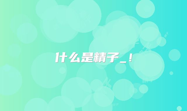 什么是精子_!