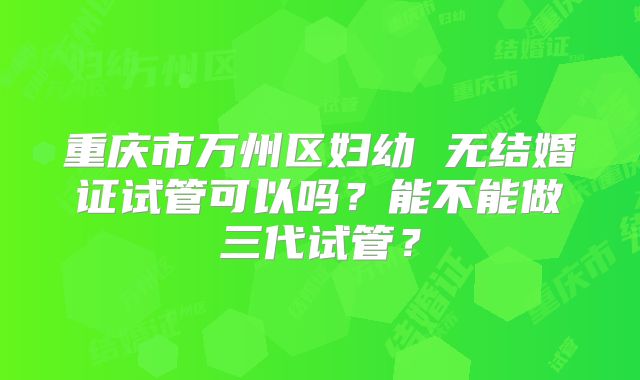 重庆市万州区妇幼 无结婚证试管可以吗？能不能做三代试管？