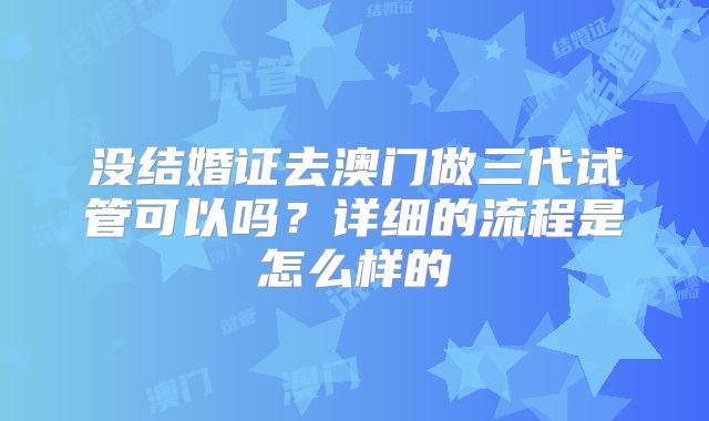 没结婚证去澳门做三代试管可以吗？详细的流程是怎么样的