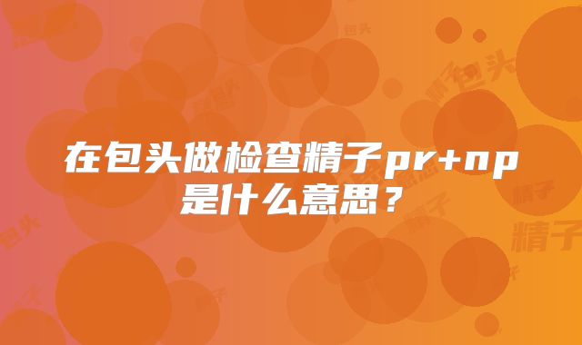 在包头做检查精子pr+np是什么意思？