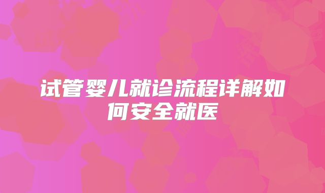 试管婴儿就诊流程详解如何安全就医