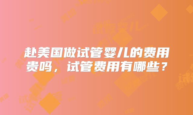 赴美国做试管婴儿的费用贵吗,试管费用有哪些?