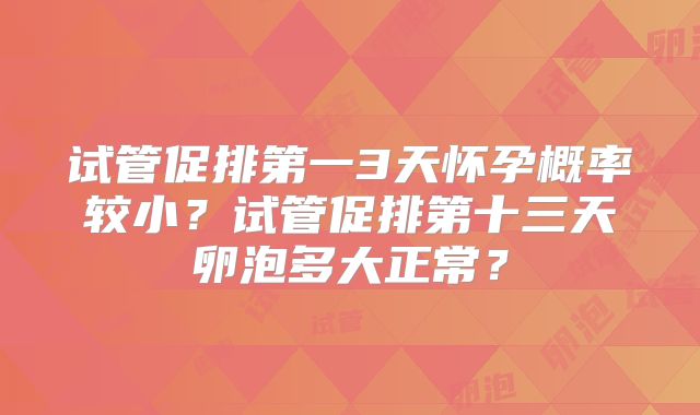 试管促排第一3天怀孕概率较小？试管促排第十三天卵泡多大正常？
