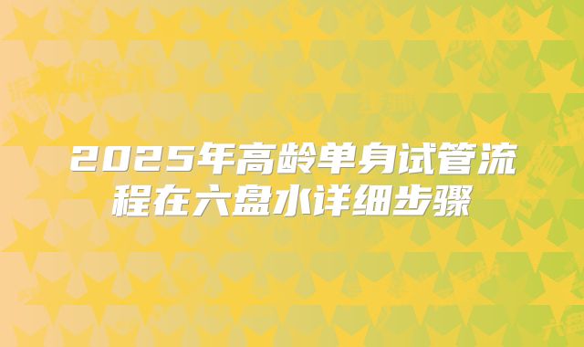 2025年高龄单身试管流程在六盘水详细步骤