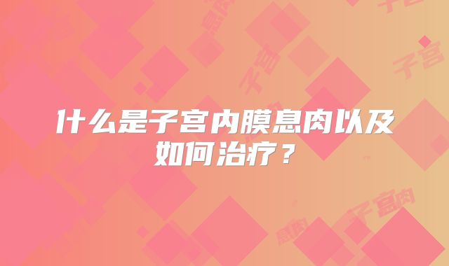 什么是子宫内膜息肉以及如何治疗?