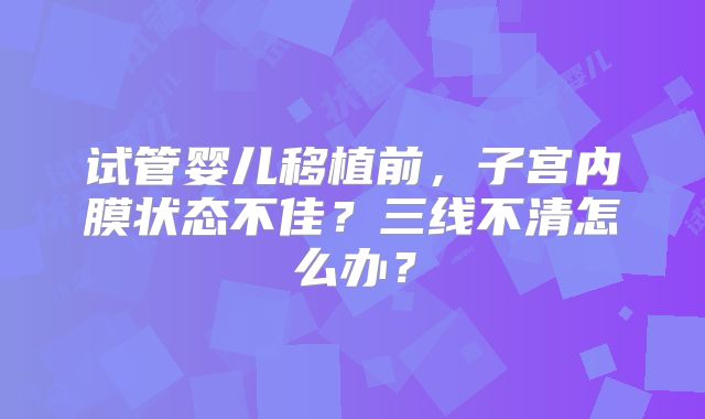 试管婴儿移植前，子宫内膜状态不佳？三线不清怎么办？