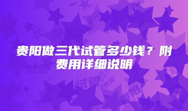 贵阳做三代试管多少钱？附费用详细说明