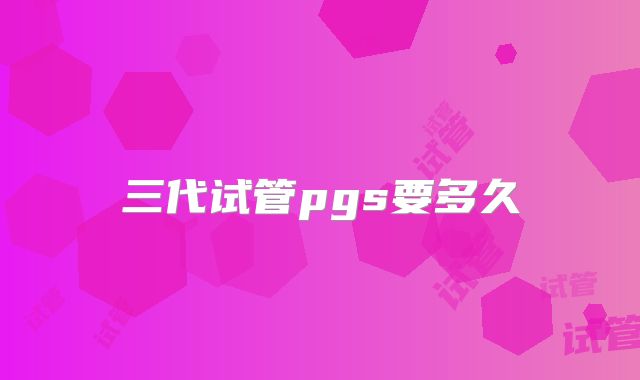 三代试管pgs要多久