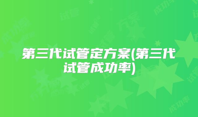 第三代试管定方案(第三代试管成功率)