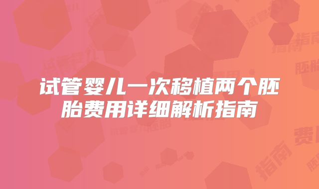 试管婴儿一次移植两个胚胎费用详细解析指南