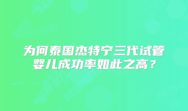 为何泰国杰特宁三代试管婴儿成功率如此之高？