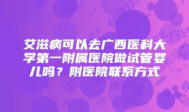 艾滋病可以去广西医科大学第一附属医院做试管婴儿吗？附医院联系方式