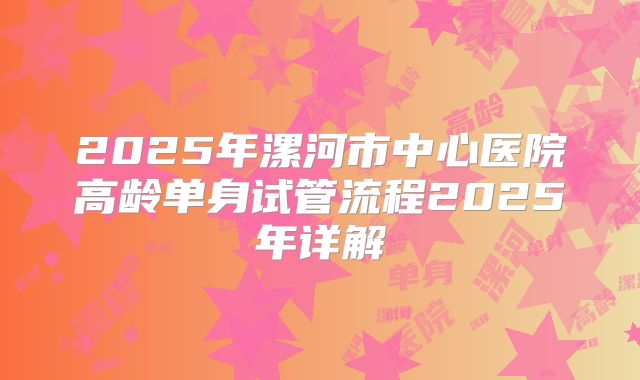 2025年漯河市中心医院高龄单身试管流程2025年详解