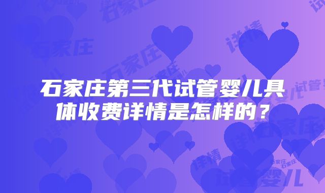 石家庄第三代试管婴儿具体收费详情是怎样的？