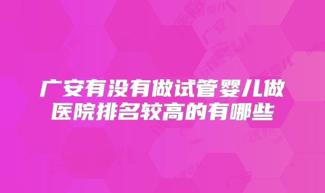 广安有没有做试管婴儿做医院排名较高的有哪些