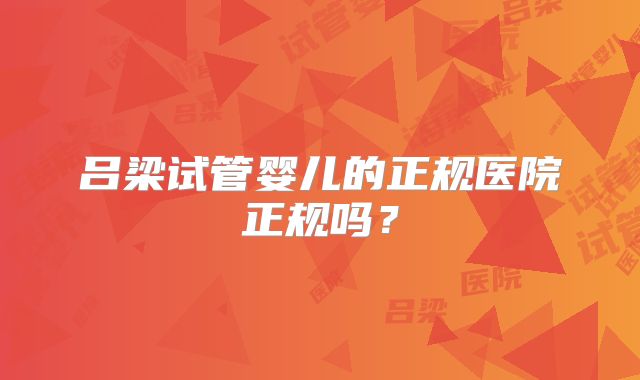 吕梁试管婴儿的正规医院正规吗？