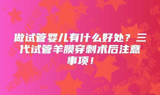做试管婴儿有什么好处?三代试管羊膜穿刺术后注意事项!