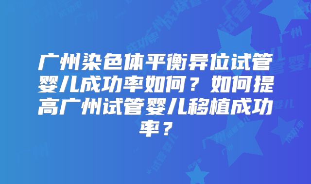 广州染色体平衡异位试管婴儿成功率如何?如何提高广州试管婴儿移植成功率?