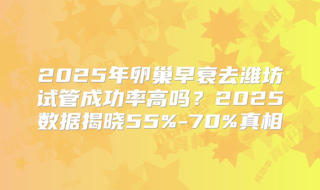 2025年卵巢早衰去潍坊试管成功率高吗？2025数据揭晓55%-70%真相