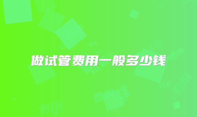 做试管费用一般多少钱