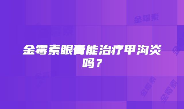 金霉素眼膏能治疗甲沟炎吗?