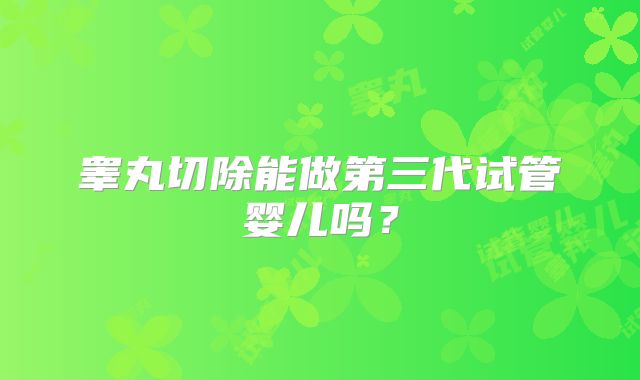 睾丸切除能做第三代试管婴儿吗？