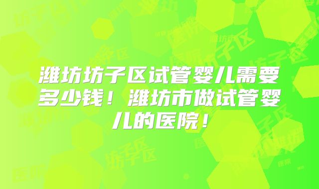 潍坊坊子区试管婴儿需要多少钱！潍坊市做试管婴儿的医院！