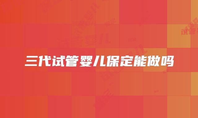 三代试管婴儿保定能做吗