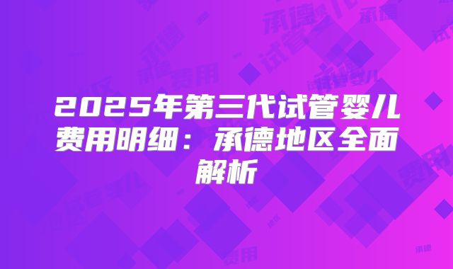 2025年第三代试管婴儿费用明细:承德地区全面解析