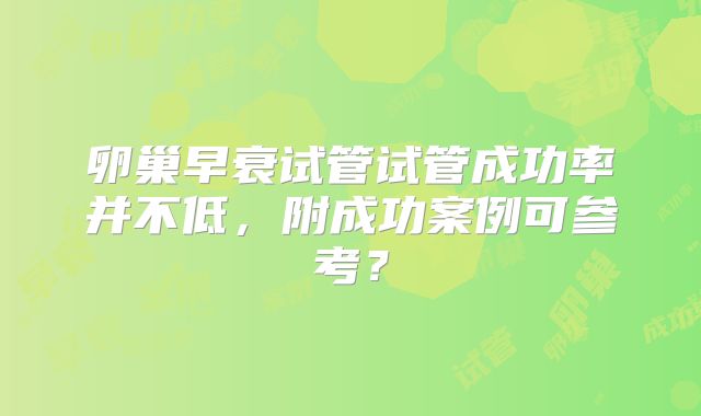 卵巢早衰试管试管成功率并不低，附成功案例可参考？