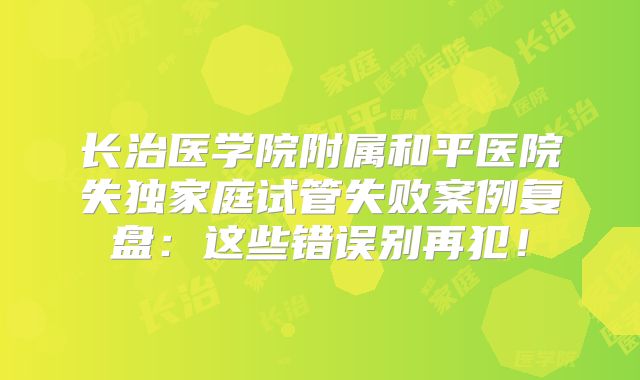 长治医学院附属和平医院失独家庭试管失败案例复盘：这些错误别再犯！