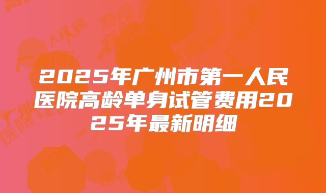 2025年广州市第一人民医院高龄单身试管费用2025年最新明细