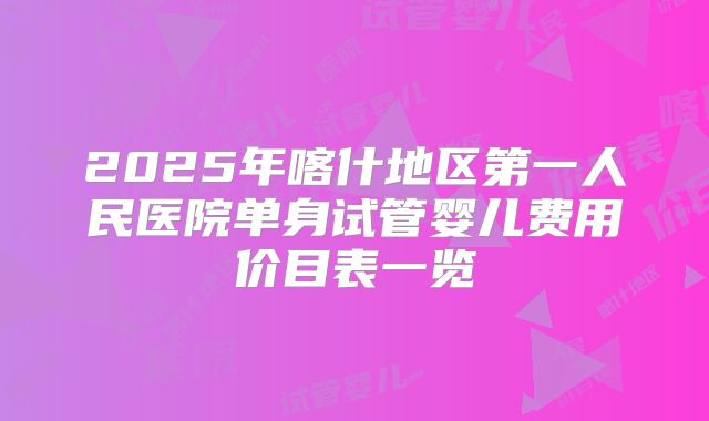 2025年喀什地区第一人民医院单身试管婴儿费用价目表一览