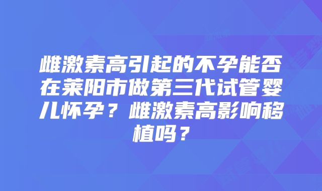 雌激素高引起的不孕能否在莱阳市做第三代试管婴儿怀孕?雌激素高影响移植吗?