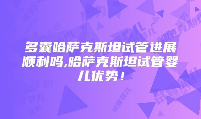 多囊哈萨克斯坦试管进展顺利吗,哈萨克斯坦试管婴儿优势！