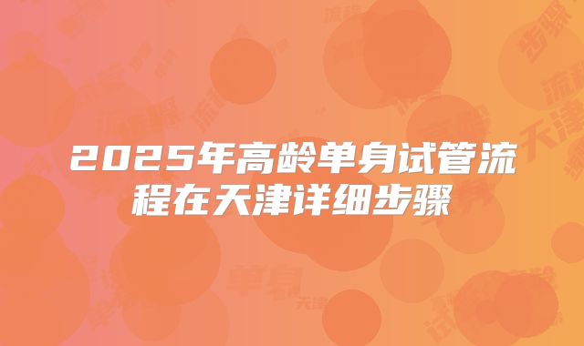 2025年高龄单身试管流程在天津详细步骤