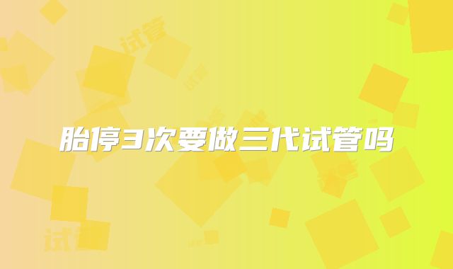 胎停3次要做三代试管吗