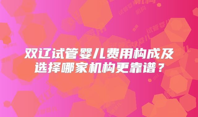 双辽试管婴儿费用构成及选择哪家机构更靠谱？