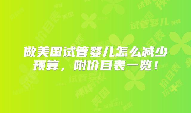 做美国试管婴儿怎么减少预算，附价目表一览！
