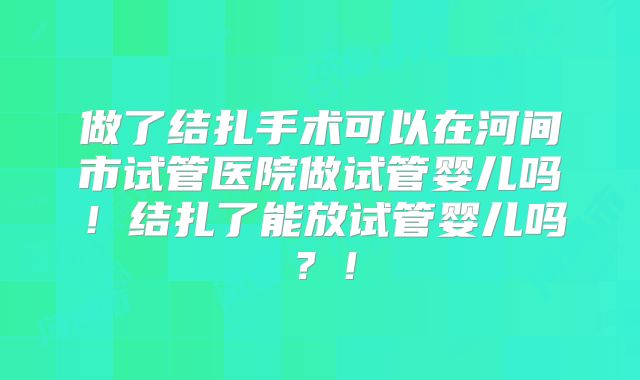 做了结扎手术可以在河间市试管医院做试管婴儿吗!结扎了能放试管婴儿吗?!