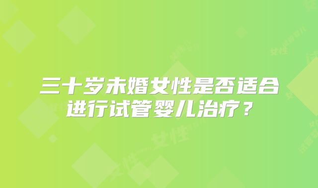 三十岁未婚女性是否适合进行试管婴儿治疗？