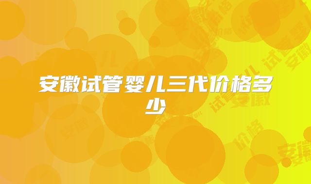 安徽试管婴儿三代价格多少