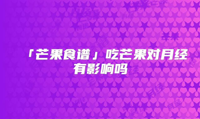 「芒果食谱」吃芒果对月经有影响吗