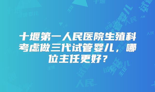 十堰第一人民医院生殖科考虑做三代试管婴儿，哪位主任更好？