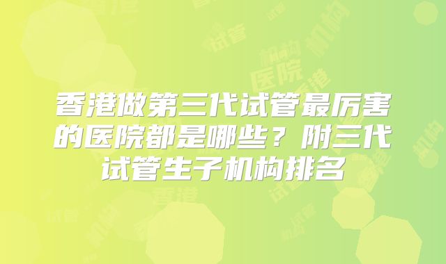 香港做第三代试管最厉害的医院都是哪些？附三代试管生子机构排名